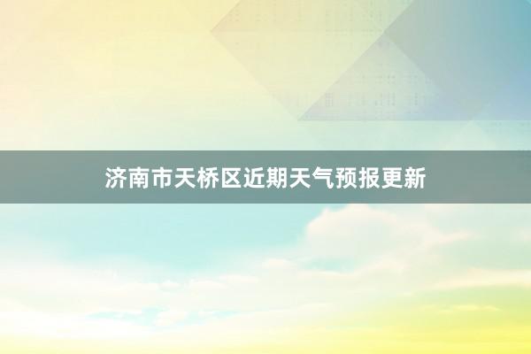 济南市天桥区近期天气预报更新